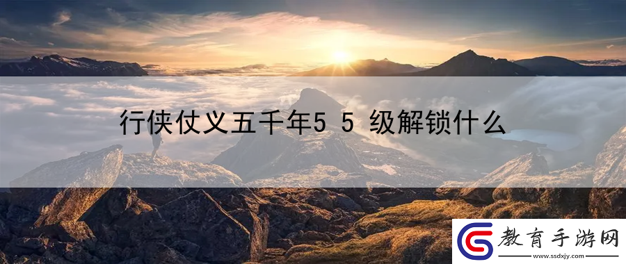 行俠仗義五千年55級解鎖什么