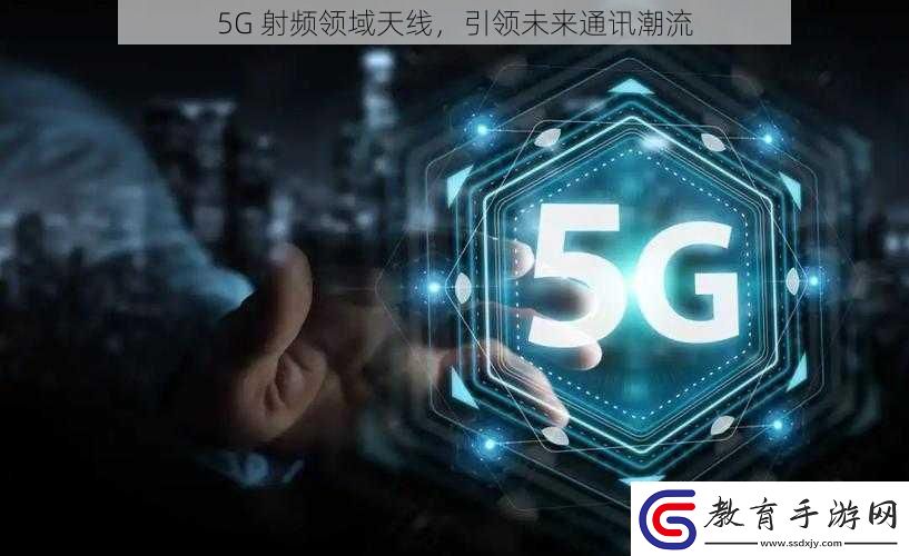 5G射頻領域天線引領未來通訊潮流