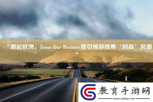 “潮起歐洲ZoomOneBusiness竟引領游戲界‘時尚’風潮”