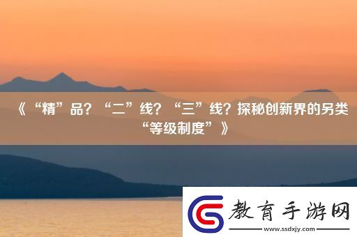 “精”品“二”線“三”線探秘創新界的另類“等級制度”