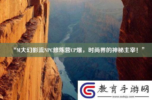 “M大幻影流NPC修煉營CP爆時(shí)尚界的神秘主宰！”