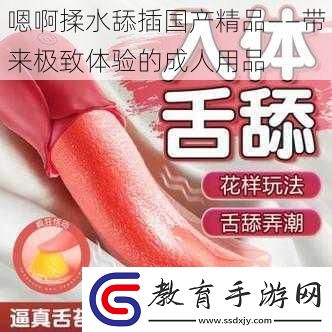 嗯啊揉水舔插國產精品——帶來極致體驗的成人用品