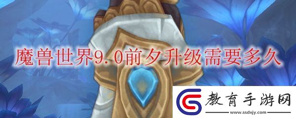 魔獸世界9.0前夕升級需要多久
